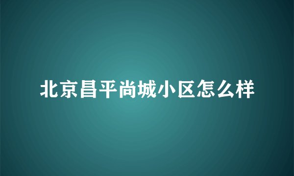 北京昌平尚城小区怎么样