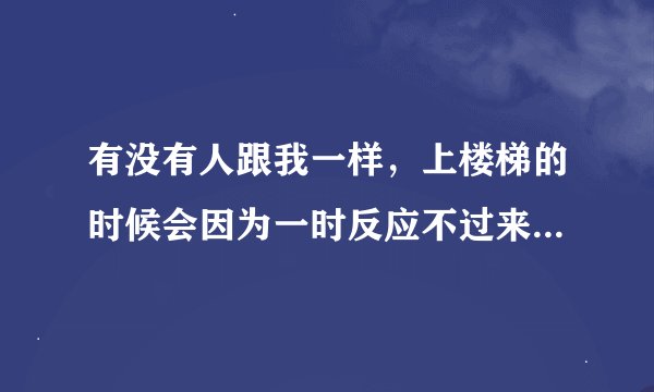 有没有人跟我一样，上楼梯的时候会因为一时反应不过来该上几阶台阶而总是险些要摔倒？