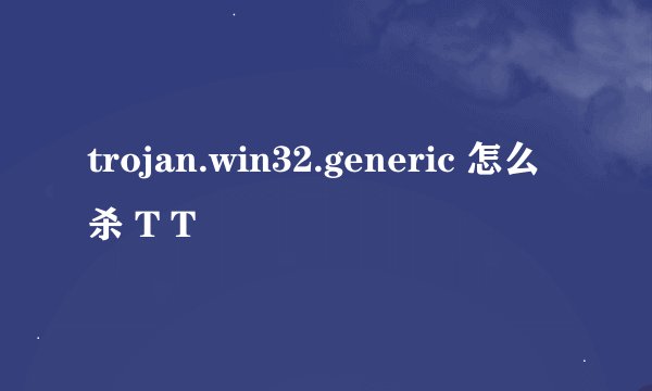 trojan.win32.generic 怎么杀 T T