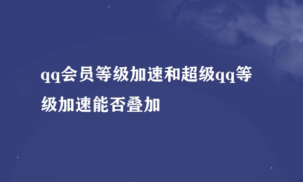 qq会员等级加速和超级qq等级加速能否叠加