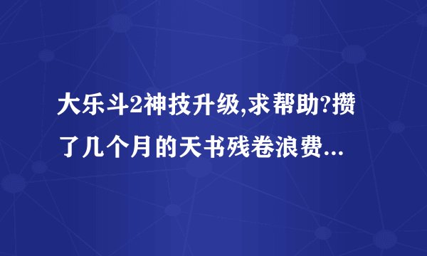 大乐斗2神技升级,求帮助?攒了几个月的天书残卷浪费了上百个了每一个升级到5的。。。都都46级了
