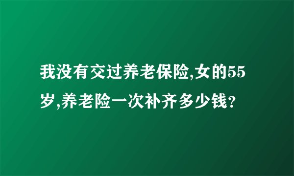 我没有交过养老保险,女的55岁,养老险一次补齐多少钱？