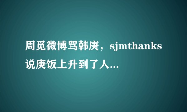周觅微博骂韩庚，sjmthanks说庚饭上升到了人身攻击，他相信周，让庚饭摸摸良心说话，韩庚已不再是SJ.SJM了