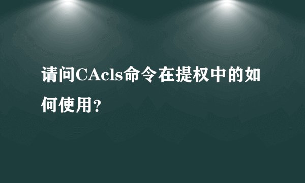 请问CAcls命令在提权中的如何使用？