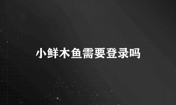 小鲜木鱼需要登录吗