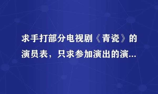 求手打部分电视剧《青瓷》的演员表，只求参加演出的演员表，具体如下图