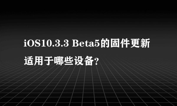 iOS10.3.3 Beta5的固件更新适用于哪些设备？