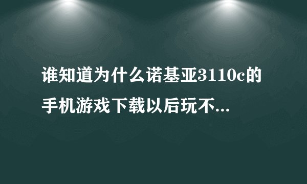 谁知道为什么诺基亚3110c的手机游戏下载以后玩不了啊？？