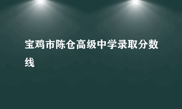 宝鸡市陈仓高级中学录取分数线