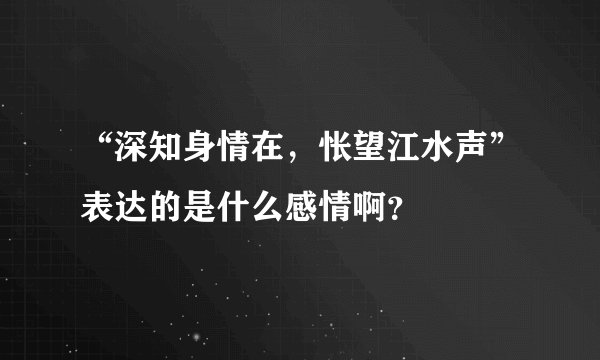 “深知身情在，怅望江水声”表达的是什么感情啊？