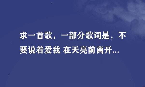 求一首歌，一部分歌词是，不要说着爱我 在天亮前离开 女的唱的。知道的告诉下歌曲名字，谢谢！