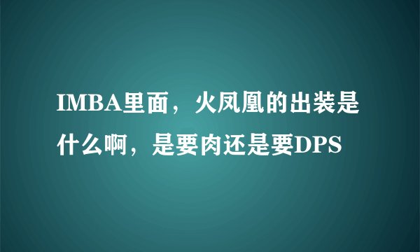IMBA里面，火凤凰的出装是什么啊，是要肉还是要DPS