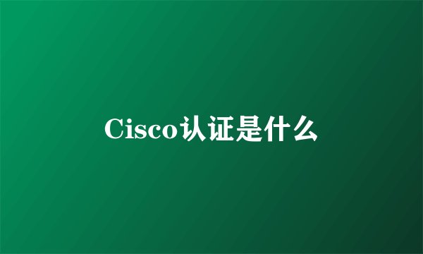 Cisco认证是什么