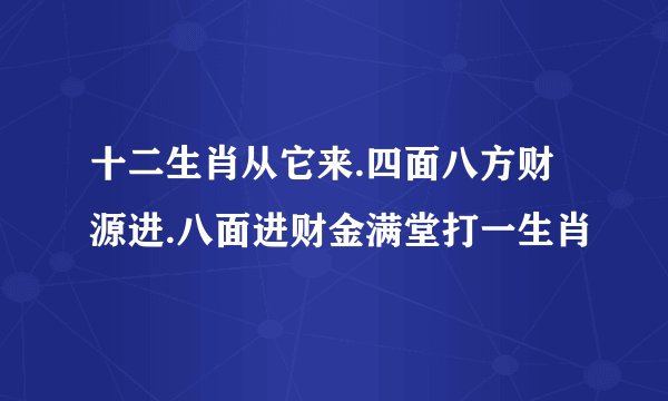 十二生肖从它来.四面八方财源进.八面进财金满堂打一生肖