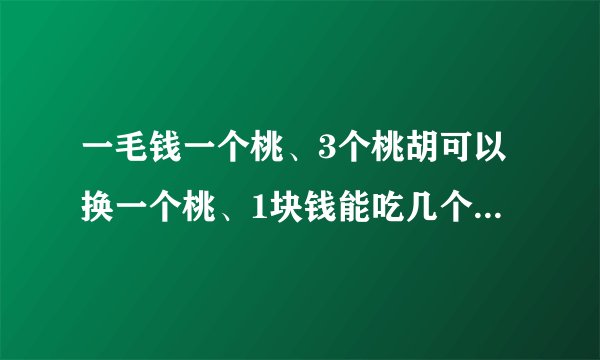 一毛钱一个桃、3个桃胡可以换一个桃、1块钱能吃几个桃？答案一定要是整数！