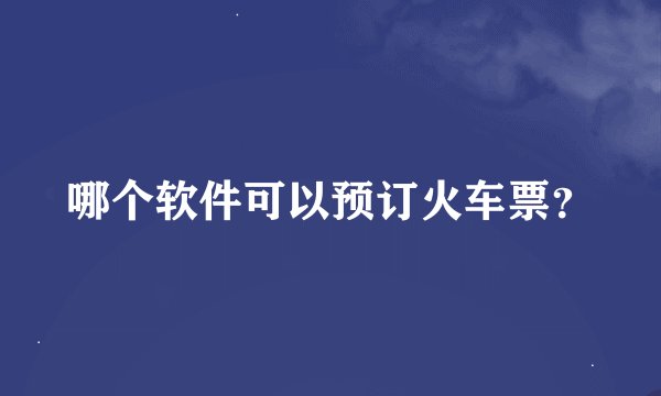 哪个软件可以预订火车票？