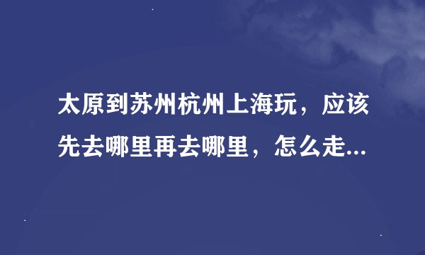 太原到苏州杭州上海玩，应该先去哪里再去哪里，怎么走坐啥交通工具。时间比较紧，三天