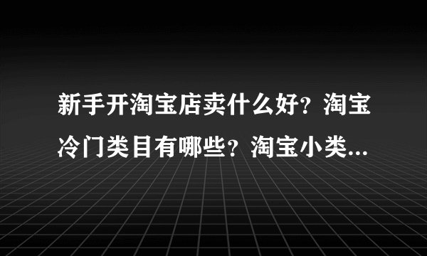 新手开淘宝店卖什么好？淘宝冷门类目有哪些？淘宝小类目冷门产品（淘宝有潜力的冷门商品）