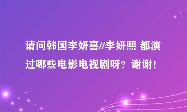 请问韩国李妍喜//李妍熙 都演过哪些电影电视剧呀？谢谢！