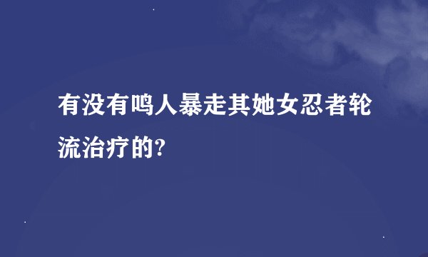 有没有鸣人暴走其她女忍者轮流治疗的?