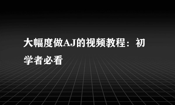 大幅度做AJ的视频教程：初学者必看