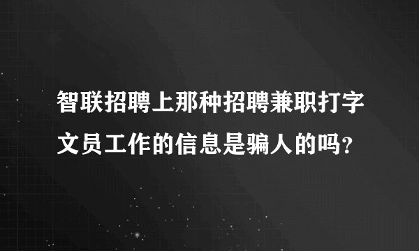 智联招聘上那种招聘兼职打字文员工作的信息是骗人的吗？