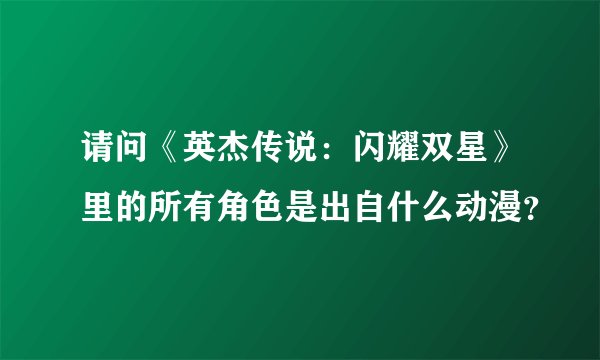 请问《英杰传说：闪耀双星》里的所有角色是出自什么动漫？