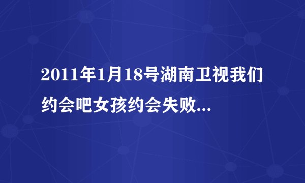 2011年1月18号湖南卫视我们约会吧女孩约会失败是的音乐是什么？谢谢啦