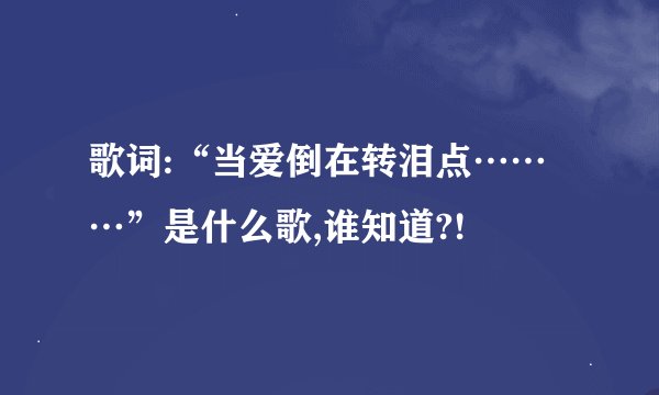 歌词:“当爱倒在转泪点………”是什么歌,谁知道?!