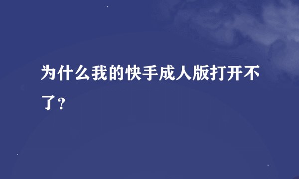 为什么我的快手成人版打开不了？