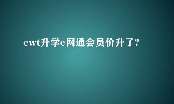 ewt升学e网通会员价升了?
