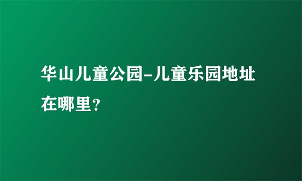 华山儿童公园-儿童乐园地址在哪里？