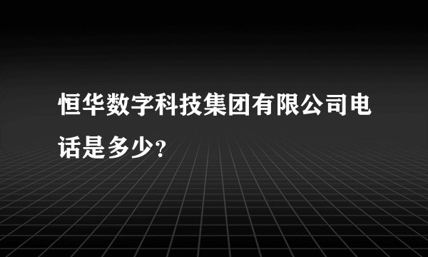 恒华数字科技集团有限公司电话是多少?