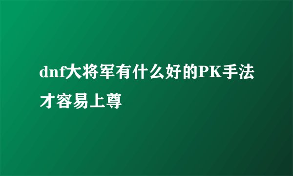 dnf大将军有什么好的PK手法才容易上尊