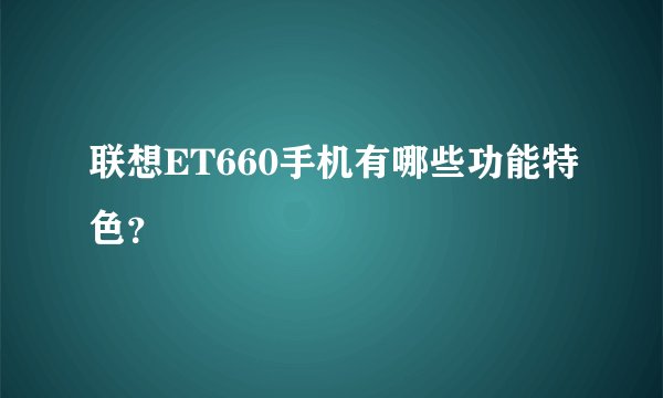 联想ET660手机有哪些功能特色？