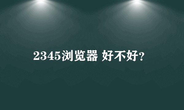 2345浏览器 好不好？