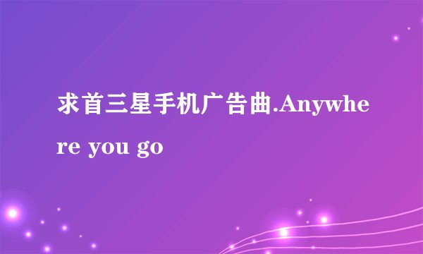 求首三星手机广告曲.Anywhere you go