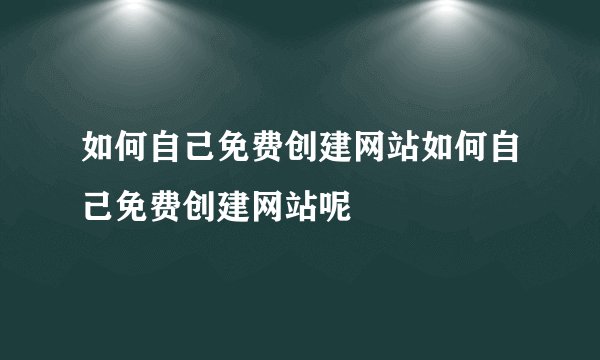 如何自己免费创建网站如何自己免费创建网站呢