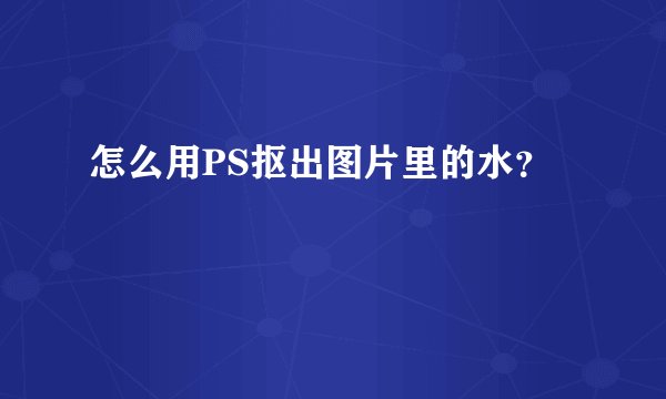 怎么用PS抠出图片里的水？