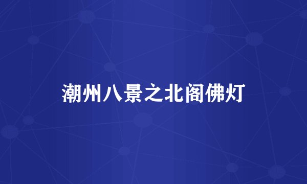 潮州八景之北阁佛灯