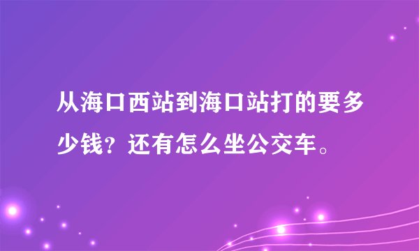 从海口西站到海口站打的要多少钱？还有怎么坐公交车。