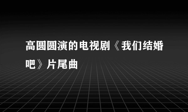 高圆圆演的电视剧《我们结婚吧》片尾曲