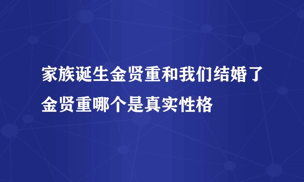 家族诞生金贤重和我们结婚了金贤重哪个是真实性格