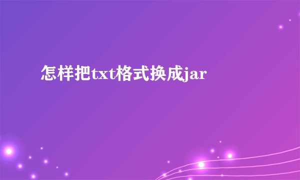 怎样把txt格式换成jar