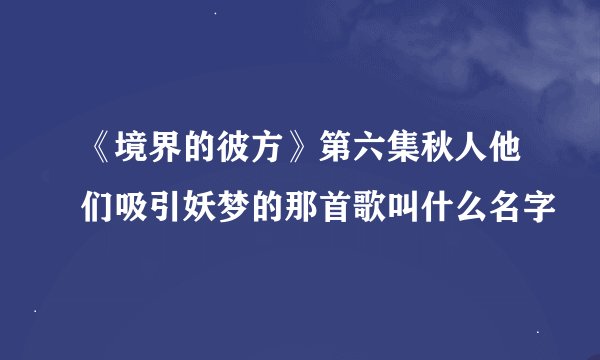 《境界的彼方》第六集秋人他们吸引妖梦的那首歌叫什么名字