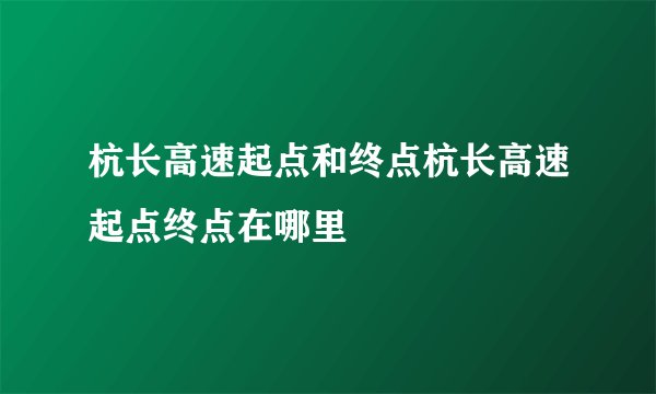 杭长高速起点和终点杭长高速起点终点在哪里