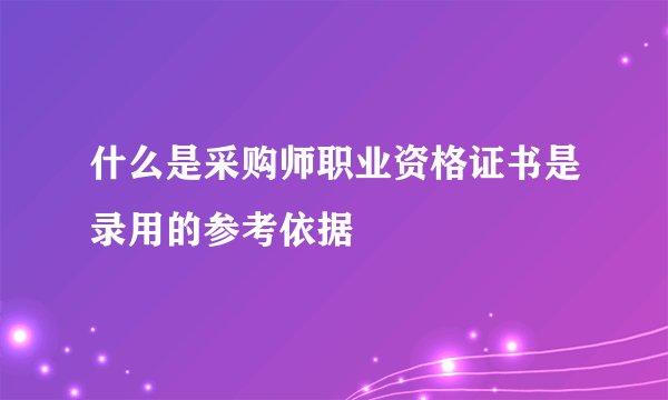 什么是采购师职业资格证书是录用的参考依据