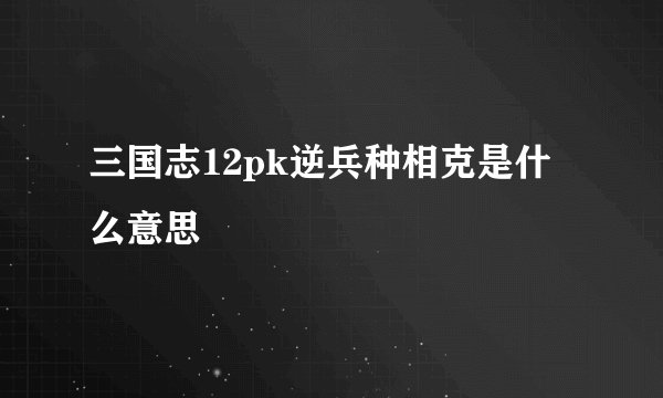 三国志12pk逆兵种相克是什么意思