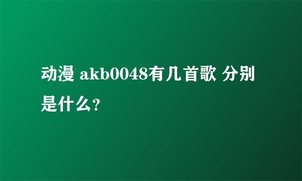 动漫 akb0048有几首歌 分别是什么？