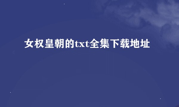 女权皇朝的txt全集下载地址